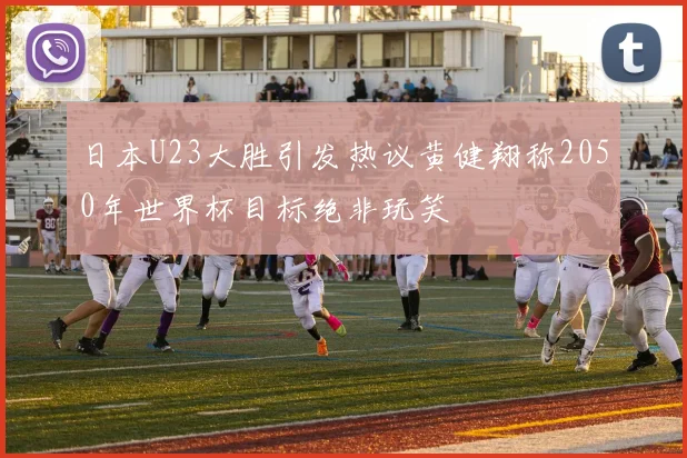 日本U23大胜引发热议黄健翔称2050年世界杯目标绝非玩笑