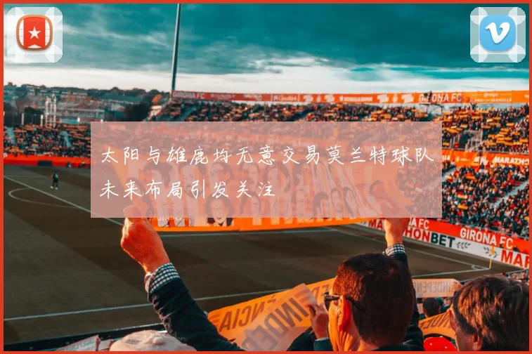 太阳与雄鹿均无意交易莫兰特球队未来布局引发关注