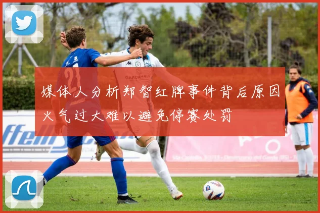 媒体人分析郑智红牌事件背后原因火气过大难以避免停赛处罚
