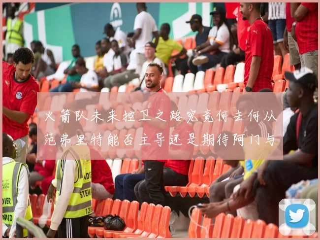 火箭队未来控卫之路究竟何去何从范弗里特能否主导还是期待阿门与谢泼德崛起