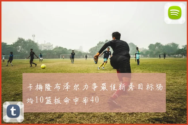 卡梅隆布泽尔力争最佳新秀目标场均10篮板命中率40