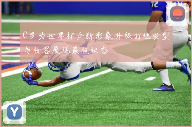 C罗为世界杯全新形象升级打理发型与妆容展现最佳状态