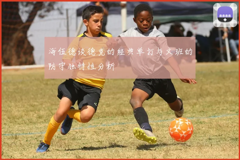 海伍德谈德克的经典单打与文班的防守独特性分析