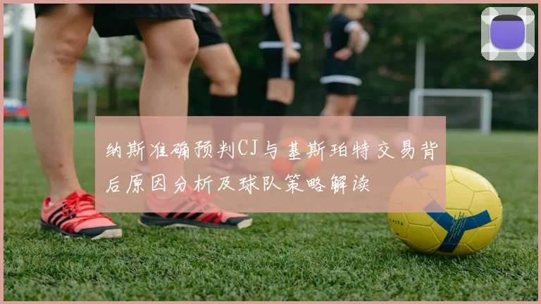纳斯准确预判CJ与基斯珀特交易背后原因分析及球队策略解读