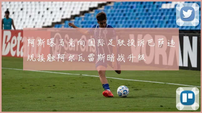 阿斯曝马竞向国际足联投诉巴萨违规接触阿尔瓦雷斯暗战升级