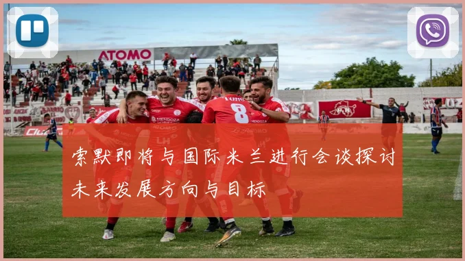 索默即将与国际米兰进行会谈探讨未来发展方向与目标