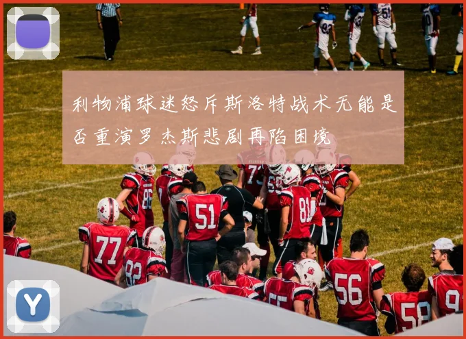 利物浦球迷怒斥斯洛特战术无能是否重演罗杰斯悲剧再陷困境
