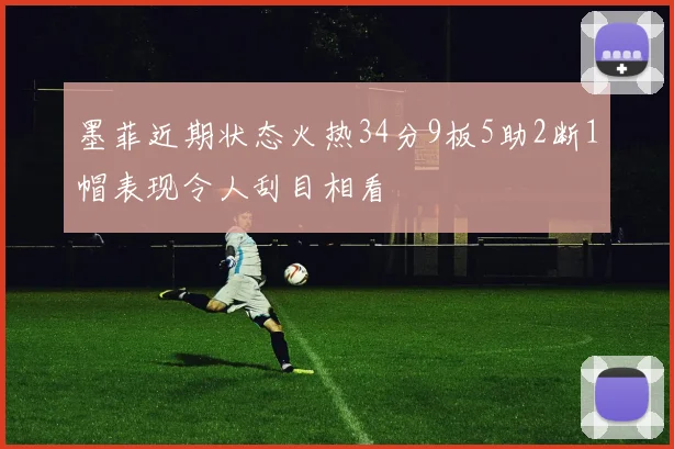 墨菲近期状态火热34分9板5助2断1帽表现令人刮目相看