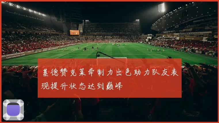 基德赞克莱牵制力出色助力队友表现提升状态达到巅峰