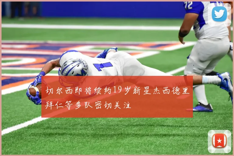切尔西即将续约19岁新星杰西德里拜仁等多队密切关注