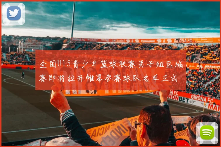 全国U15青少年篮球联赛男子组区域赛即将拉开帷幕参赛球队名单正式公布