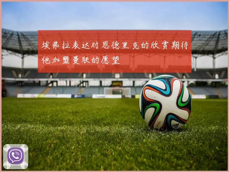 埃弗拉表达对恩德里克的欣赏期待他加盟曼联的愿望