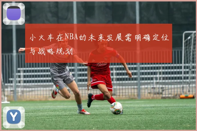 小火车在NBA的未来发展需明确定位与战略规划