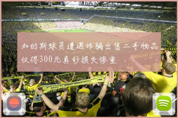 加的斯球员遭遇诈骗出售二手物品仅得300元真钞损失惨重
