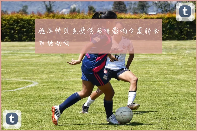 施洛特贝克受伤或将影响今夏转会市场动向