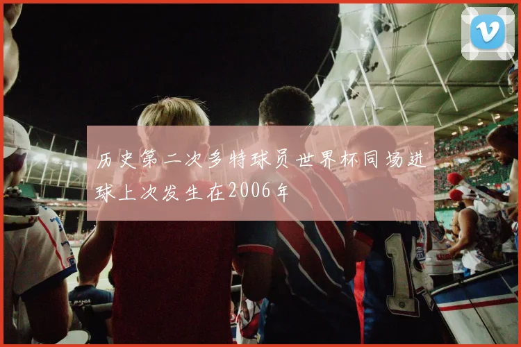 历史第二次多特球员世界杯同场进球上次发生在2006年