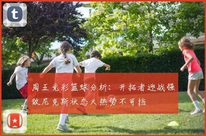周五竞彩篮球分析：开拓者迎战强敌尼克斯状态火热势不可挡