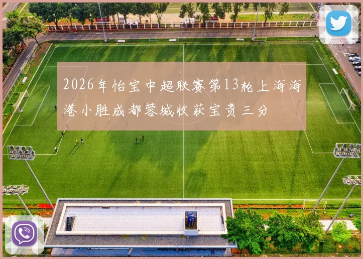 2026年怡宝中超联赛第13轮上海海港小胜成都蓉城收获宝贵三分