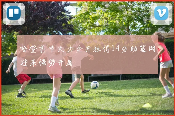 哈登首节火力全开独得14分助篮网迎来强势开局