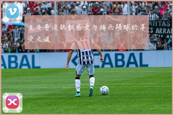 克洛普谈执教感受与梅西踢球的享受之道