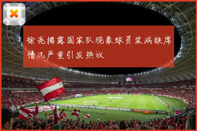 徐亮揭露国家队现象球员装病缺席情况严重引发热议