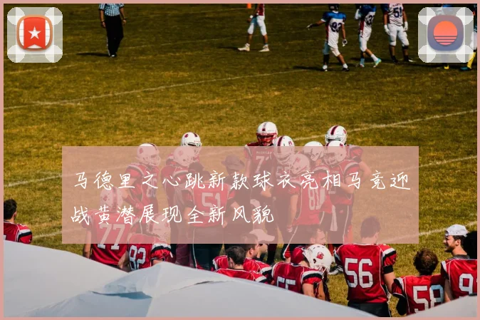 马德里之心跳新款球衣亮相马竞迎战黄潜展现全新风貌