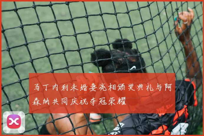 马丁内利未婚妻亮相颁奖典礼与阿森纳共同庆祝夺冠荣耀