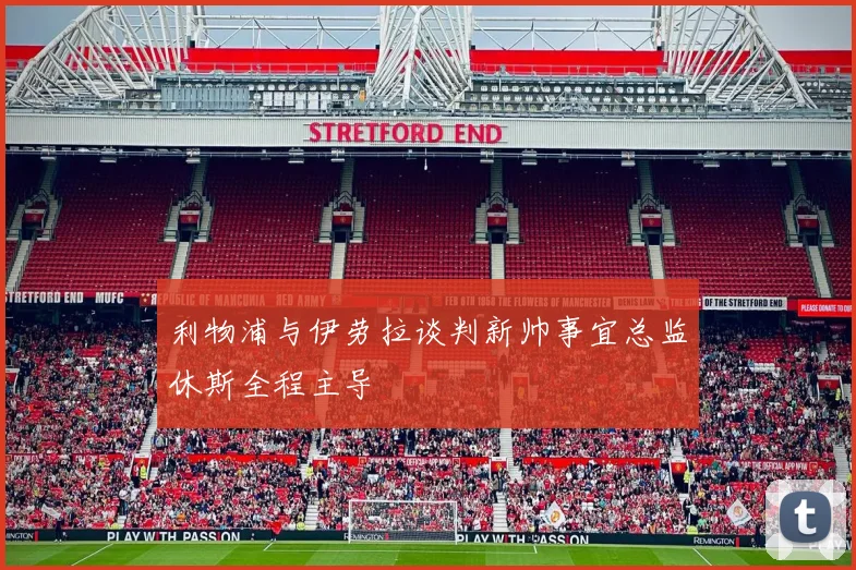 利物浦与伊劳拉谈判新帅事宜总监休斯全程主导